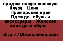 продам новую женскую блузу › Цена ­ 600 - Приморский край Одежда, обувь и аксессуары » Женская одежда и обувь   